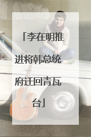 李在明推进将韩总统府迁回青瓦台