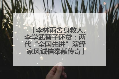 李林雨舍身救人、李学武替子还贷：两代“全国先进”演绎家风诚信奉献传奇