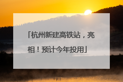 杭州新建高铁站，亮相！预计今年投用
