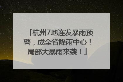 杭州7地连发暴雨预警，成全省降雨中心！局部大暴雨来袭！