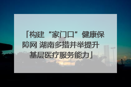 构建“家门口”健康保障网 湖南多措并举提升基层医疗服务能力