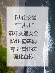 枣庄交警 “三步走” 筑牢交通安全防线 隐患清零 严管违法 强化宣传