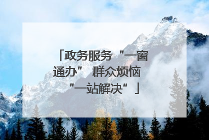 政务服务“一窗通办” 群众烦恼“一站解决”