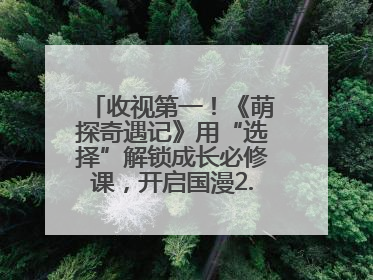 收视第一！《萌探奇遇记》用“选择”解锁成长必修课，开启国漫2.0版本