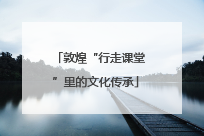 敦煌“行走课堂”里的文化传承
