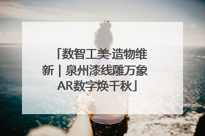 数智工美·造物维新｜泉州漆线雕万象 AR数字焕千秋