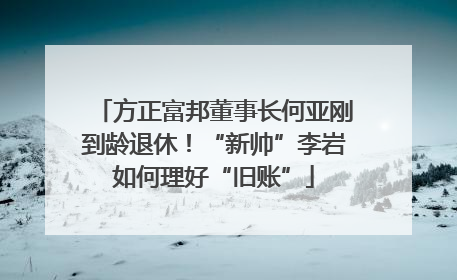 方正富邦董事长何亚刚到龄退休！“新帅”李岩如何理好“旧账”
