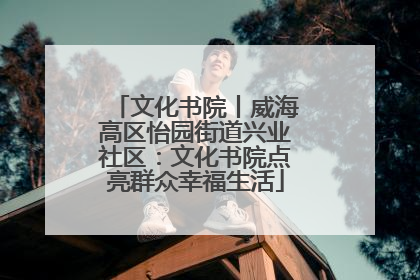 文化书院丨威海高区怡园街道兴业社区：文化书院点亮群众幸福生活