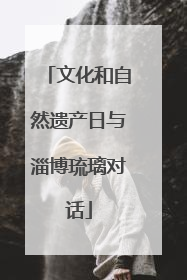 文化和自然遗产日与淄博琉璃对话