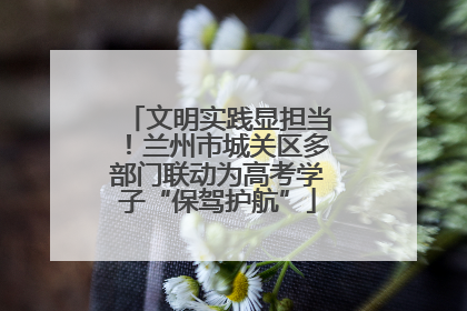 文明实践显担当！兰州市城关区多部门联动为高考学子“保驾护航”