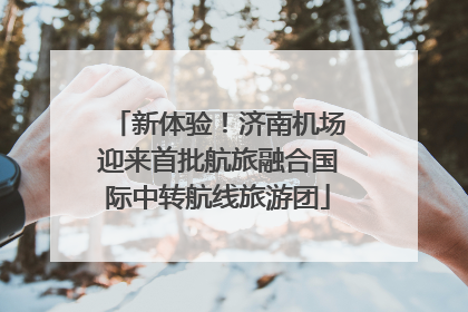 新体验！济南机场迎来首批航旅融合国际中转航线旅游团