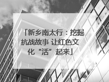 新乡南太行：挖掘抗战故事 让红色文化“活”起来