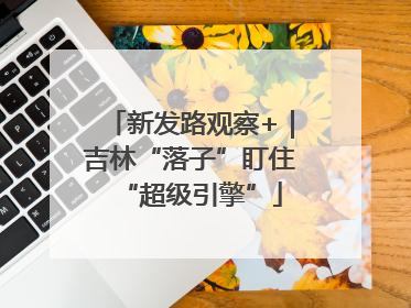 新发路观察+｜吉林“落子”盯住“超级引擎”