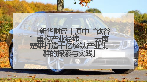 新华财经丨滇中“钛谷”重构产业经纬——云南楚雄打造千亿级钛产业集群的探索与实践