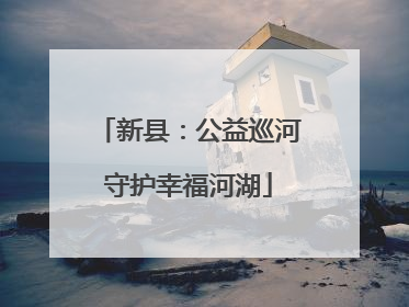 新县：公益巡河守护幸福河湖
