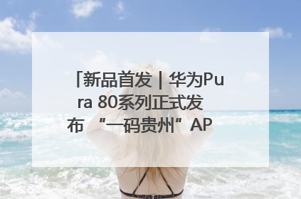 新品首发｜华为Pura 80系列正式发布 “一码贵州”APP抢先开售！