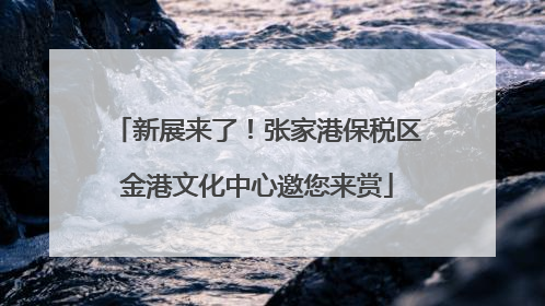 新展来了！张家港保税区金港文化中心邀您来赏