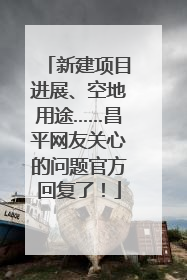 新建项目进展、空地用途……昌平网友关心的问题官方回复了！
