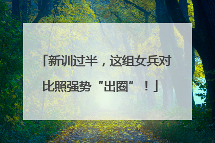 新训过半，这组女兵对比照强势“出圈”！