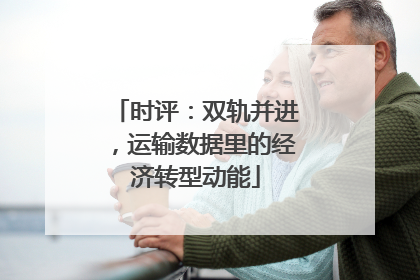时评：双轨并进，运输数据里的经济转型动能