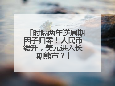 时隔两年逆周期因子归零！人民币缓升，美元进入长期熊市？