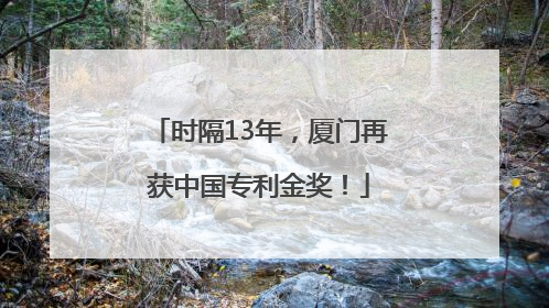 时隔13年，厦门再获中国专利金奖！