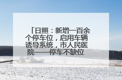 日照：新增一百余个停车位，启用车辆诱导系统，市人民医院——停车不缺位 “医”路更畅通