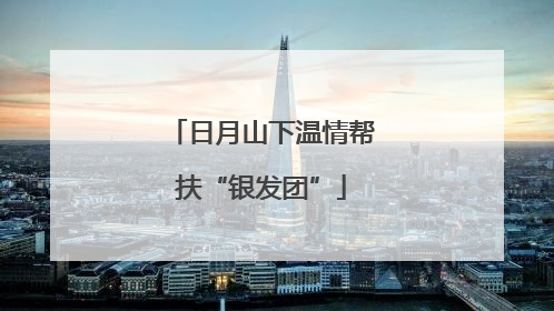 日月山下温情帮扶“银发团”