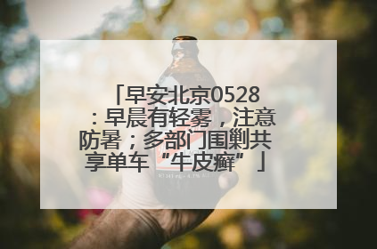 早安北京0528：早晨有轻雾，注意防暑；多部门围剿共享单车“牛皮癣”