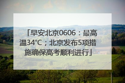 早安北京0606：最高温34℃；北京发布5项措施确保高考顺利进行