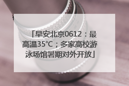 早安北京0612：最高温35℃；多家高校游泳场馆暑期对外开放