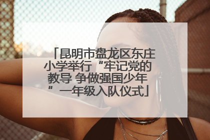 昆明市盘龙区东庄小学举行“牢记党的教导 争做强国少年”一年级入队仪式