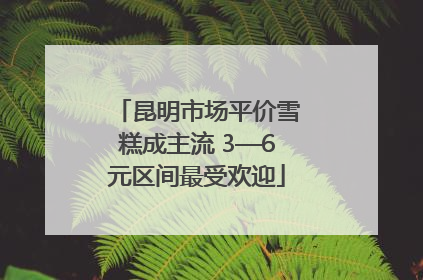 昆明市场平价雪糕成主流 3—6元区间最受欢迎