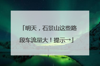 明天，石景山这些路段车流量大！提示→