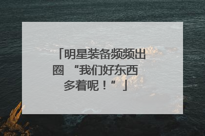 明星装备频频出圈 “我们好东西多着呢！”