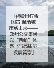 智绘出行新图景 赋能城市新未来——郑州公交集团以“四新”体系书写高质量发展篇章