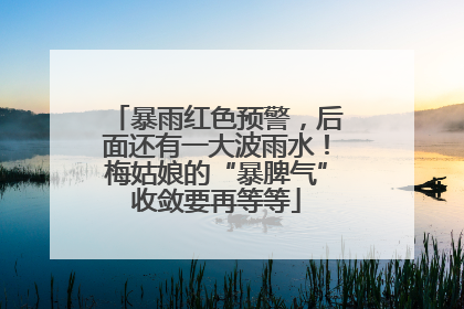 暴雨红色预警，后面还有一大波雨水！梅姑娘的“暴脾气”收敛要再等等