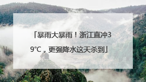 暴雨大暴雨！浙江直冲39℃，更强降水这天杀到
