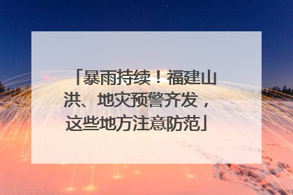 暴雨持续！福建山洪、地灾预警齐发，这些地方注意防范