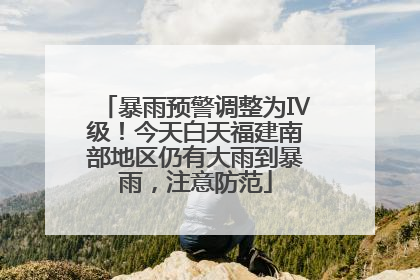 暴雨预警调整为Ⅳ级！今天白天福建南部地区仍有大雨到暴雨，注意防范