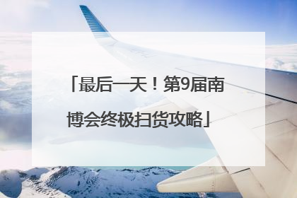 最后一天！第9届南博会终极扫货攻略
