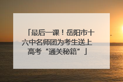 最后一课！岳阳市十六中名师团为考生送上高考“通关秘籍”