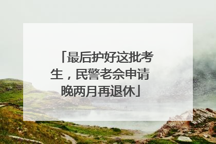 最后护好这批考生，民警老佘申请晚两月再退休