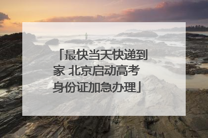 最快当天快递到家 北京启动高考身份证加急办理