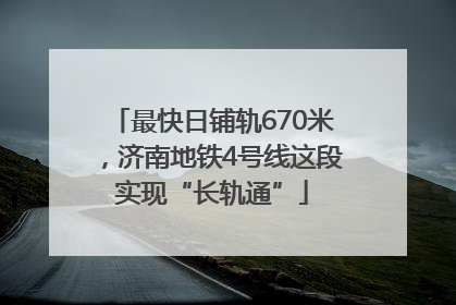 最快日铺轨670米，济南地铁4号线这段实现“长轨通”