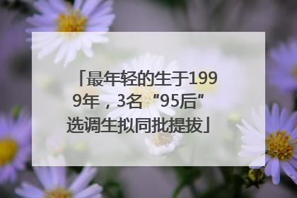 最年轻的生于1999年，3名“95后”选调生拟同批提拔
