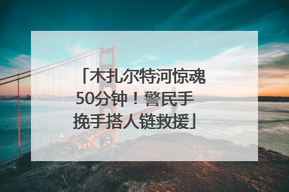 木扎尔特河惊魂50分钟！警民手挽手搭人链救援
