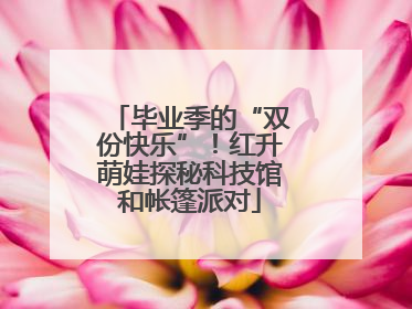 毕业季的“双份快乐”！红升萌娃探秘科技馆和帐篷派对