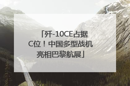 歼-10CE占据C位！中国多型战机亮相巴黎航展