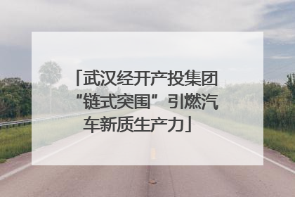 武汉经开产投集团“链式突围”引燃汽车新质生产力